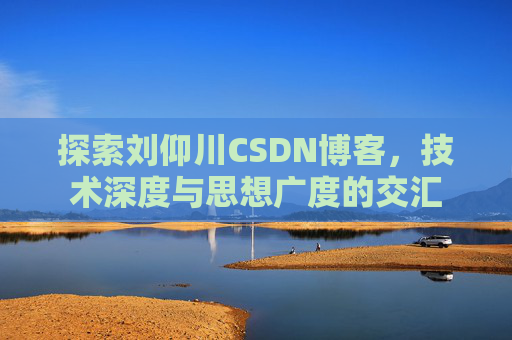 探索刘仰川CSDN博客，技术深度与思想广度的交汇