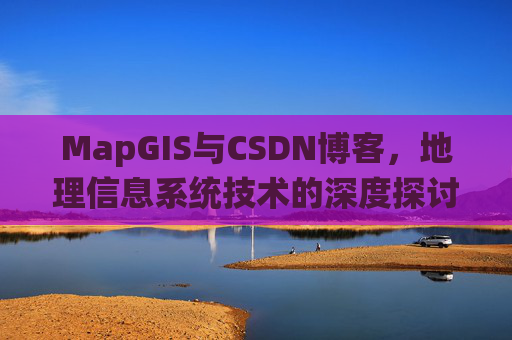 MapGIS与CSDN博客,地理信息系统技术的深度探讨